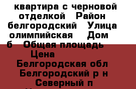 квартира с черновой отделкой › Район ­ белгородский › Улица ­ олимпийская  › Дом ­ 10б › Общая площадь ­ 51 › Цена ­ 2 100 000 - Белгородская обл., Белгородский р-н, Северный п. Недвижимость » Квартиры продажа   . Белгородская обл.